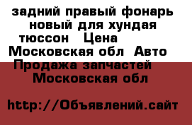 задний правый фонарь новый для хундая тюссон › Цена ­ 1 500 - Московская обл. Авто » Продажа запчастей   . Московская обл.